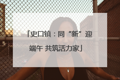 史口镇：同“新”迎端午 共筑活力家