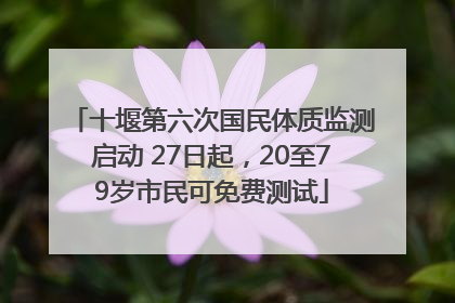 十堰第六次国民体质监测启动 27日起，20至79岁市民可免费测试