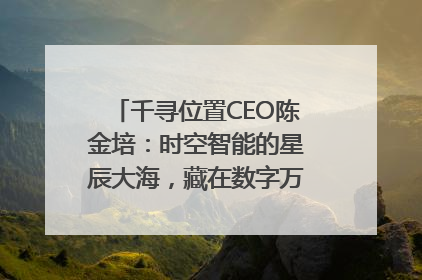 千寻位置CEO陈金培：时空智能的星辰大海，藏在数字万象与人间烟火中
