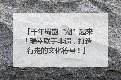 千年蜀韵“潮”起来！瑞幸联手非遗，打造行走的文化符号！