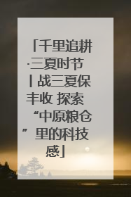 千里追耕·三夏时节丨战三夏保丰收 探索“中原粮仓”里的科技感