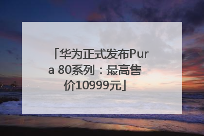 华为正式发布Pura 80系列：最高售价10999元