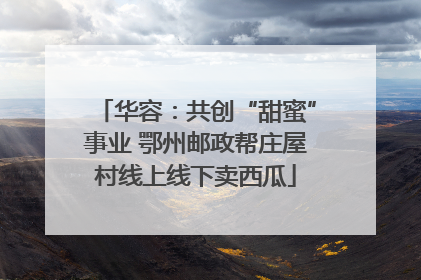 华容：共创“甜蜜”事业 鄂州邮政帮庄屋村线上线下卖西瓜