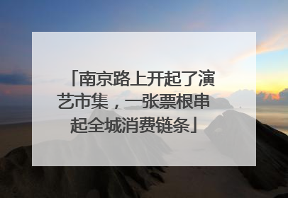 南京路上开起了演艺市集，一张票根串起全城消费链条