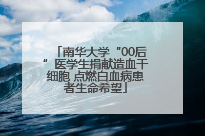 南华大学“00后”医学生捐献造血干细胞 点燃白血病患者生命希望