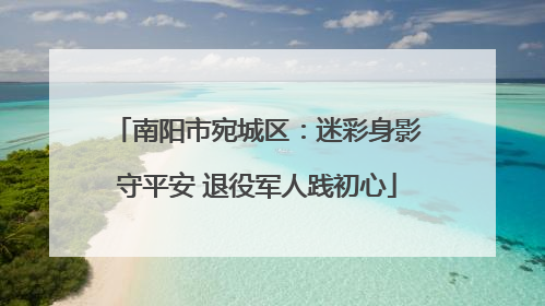 南阳市宛城区：迷彩身影守平安 退役军人践初心