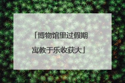博物馆里过假期 寓教于乐收获大