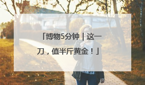 博物5分钟｜这一刀，值半斤黄金！