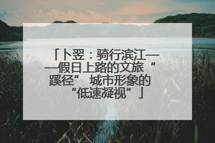 卜翌：骑行滨江——假日上路的文旅“蹊径” 城市形象的“低速凝视”