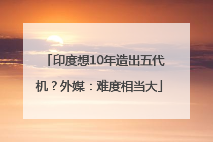 印度想10年造出五代机？外媒：难度相当大