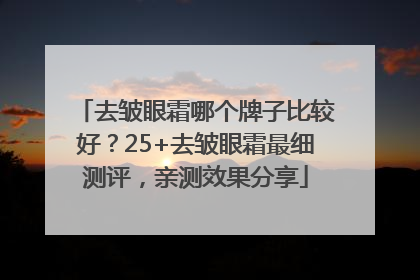去皱眼霜哪个牌子比较好？25+去皱眼霜最细测评，亲测效果分享