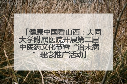 健康中国看山西：大同大学附属医院开展第二届中医药文化节暨“治未病”理念推广活动