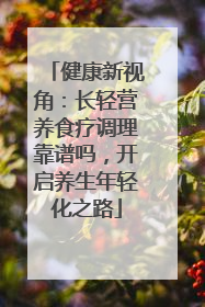 健康新视角：长轻营养食疗调理靠谱吗，开启养生年轻化之路