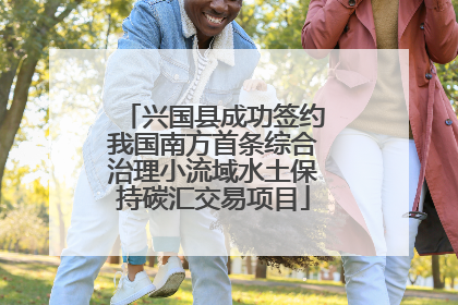 兴国县成功签约我国南方首条综合治理小流域水土保持碳汇交易项目