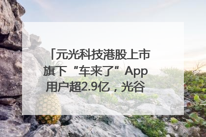 元光科技港股上市 旗下“车来了”App用户超2.9亿，光谷上市公司增至69家