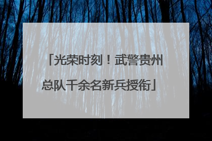 光荣时刻！武警贵州总队千余名新兵授衔