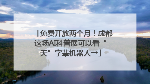 免费开放两个月！成都这场AI科普展可以看“天”字辈机器人→