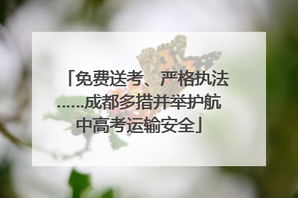 免费送考、严格执法……成都多措并举护航中高考运输安全