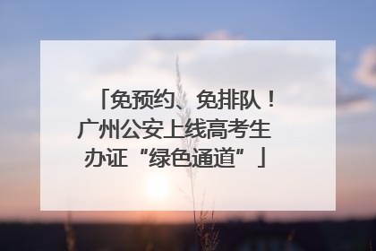 免预约、免排队！广州公安上线高考生办证“绿色通道”