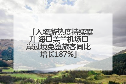 入境游热度持续攀升 海口美兰机场口岸过境免签旅客同比增长187%