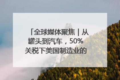 全球媒体聚焦｜从罐头到汽车，50%关税下美国制造业的“生死劫”