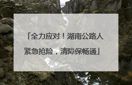全力应对！湖南公路人紧急抢险，清障保畅通