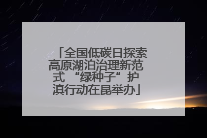 全国低碳日探索高原湖泊治理新范式 “绿种子”护滇行动在昆举办