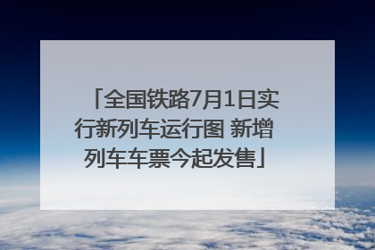 全国铁路7月1日实行新列车运行图 新增列车车票今起发售