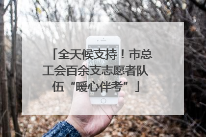 全天候支持！市总工会百余支志愿者队伍“暖心伴考”