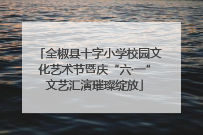 全椒县十字小学校园文化艺术节暨庆“六·一”文艺汇演璀璨绽放