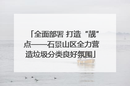 全面部署 打造“靓” 点——石景山区全力营造垃圾分类良好氛围
