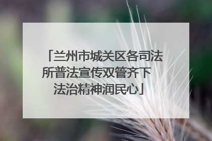 兰州市城关区各司法所普法宣传双管齐下 法治精神润民心