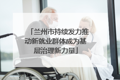 兰州市持续发力推动新就业群体成为基层治理新力量