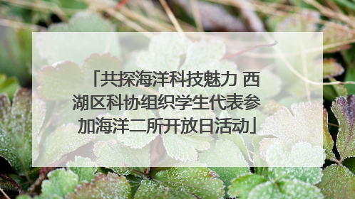 共探海洋科技魅力 西湖区科协组织学生代表参加海洋二所开放日活动