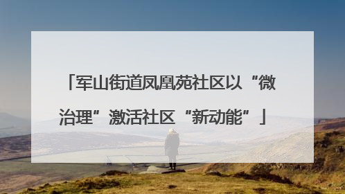 军山街道凤凰苑社区以“微治理”激活社区“新动能”