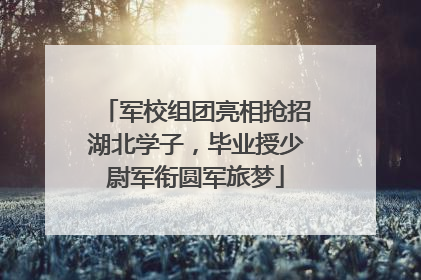 军校组团亮相抢招湖北学子，毕业授少尉军衔圆军旅梦