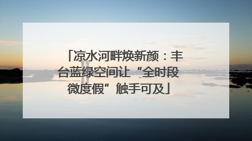 凉水河畔焕新颜：丰台蓝绿空间让“全时段微度假”触手可及