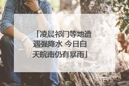 凌晨祁门等地遭遇强降水 今日白天皖南仍有暴雨
