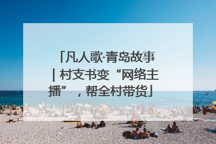 凡人歌·青岛故事｜村支书变“网络主播”，帮全村带货