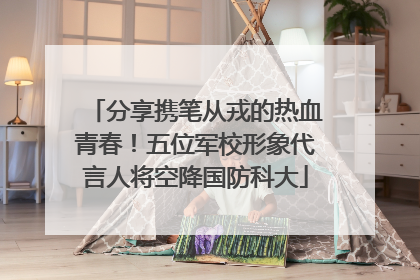 分享携笔从戎的热血青春！五位军校形象代言人将空降国防科大