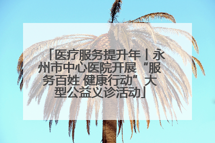 医疗服务提升年丨永州市中心医院开展“服务百姓 健康行动”大型公益义诊活动