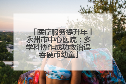 医疗服务提升年丨永州市中心医院：多学科协作成功救治误吞硬币幼童