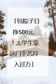 包粽子日挣500元！大学生靠这门手艺月入过万