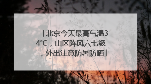 北京今天最高气温34℃，山区阵风六七级，外出注意防暑防晒