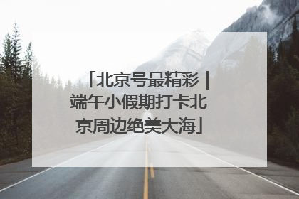 北京号最精彩｜端午小假期打卡北京周边绝美大海