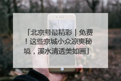 北京号最精彩｜免费！这些京城小众凉爽秘境，溪水清透美如画