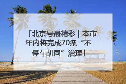 北京号最精彩｜本市年内将完成70条“不停车胡同”治理