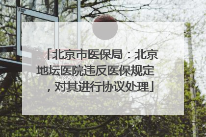 北京市医保局：北京地坛医院违反医保规定，对其进行协议处理
