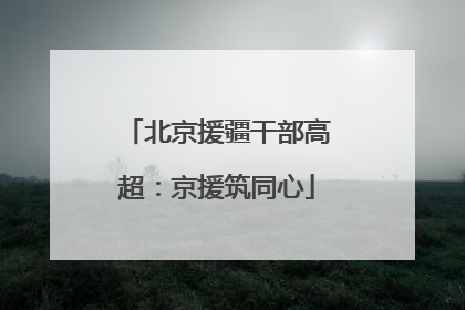 北京援疆干部高超：京援筑同心