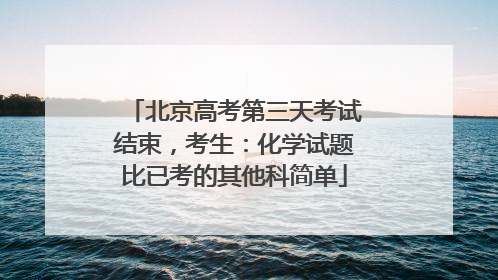 北京高考第三天考试结束，考生：化学试题比已考的其他科简单